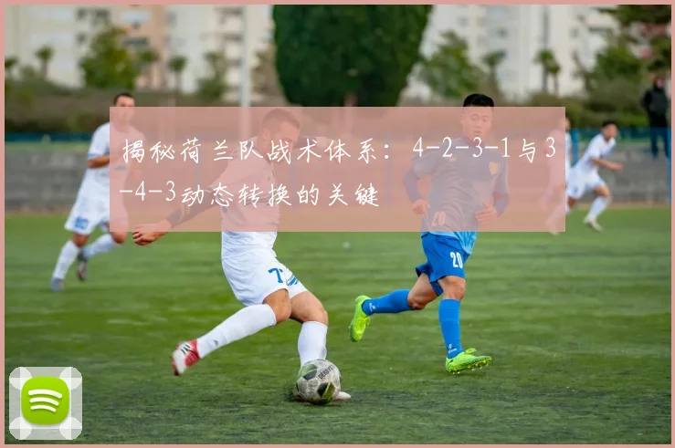 揭秘荷兰队战术体系:4-2-3-1与3-4-3动态转换的关键