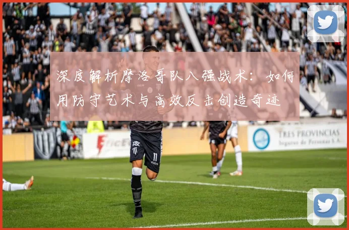 深度解析摩洛哥队八强战术：如何用防守艺术与高效反击创造奇迹