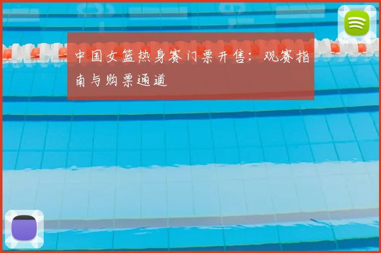 中国女篮热身赛门票开售:观赛指南与购票通道