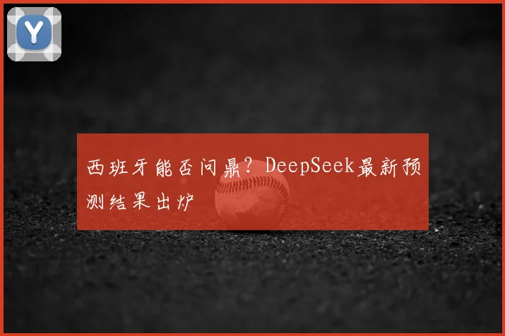 西班牙能否问鼎?DeepSeek最新预测结果出炉