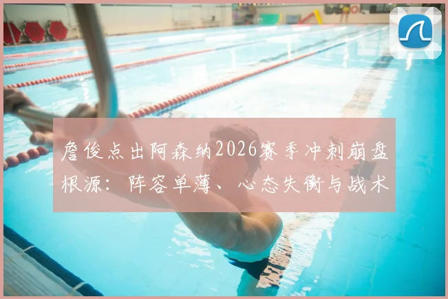 詹俊点出阿森纳2026赛季冲刺崩盘根源:阵容单薄、心态失衡与战术僵化成致命伤