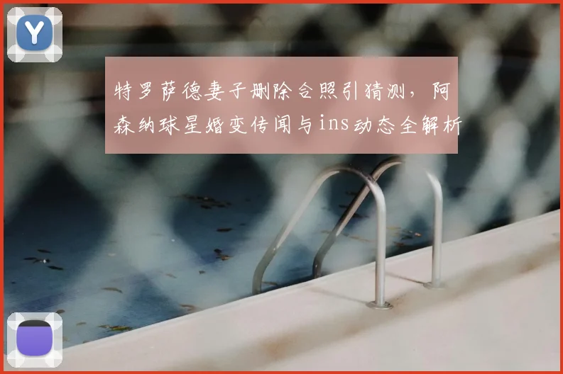 特罗萨德妻子删除合照引猜测，阿森纳球星婚变传闻与ins动态全解析