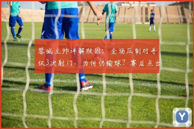 蓉城主帅详解败因：全场压制对手仅3次射门，为何仍输球？赛后点出关键