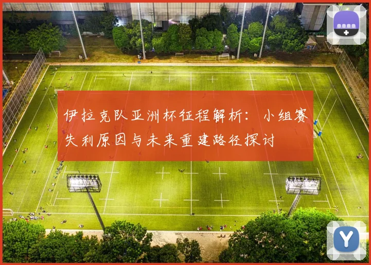 伊拉克队亚洲杯征程解析:小组赛失利原因与未来重建路径探讨