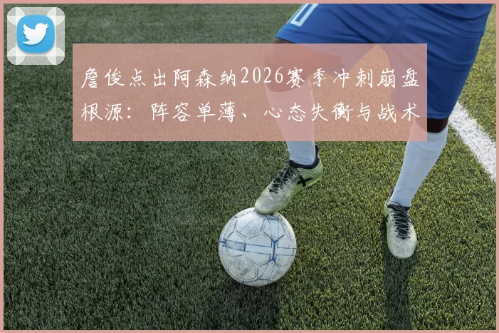 詹俊点出阿森纳2026赛季冲刺崩盘根源:阵容单薄、心态失衡与战术僵化成致命伤