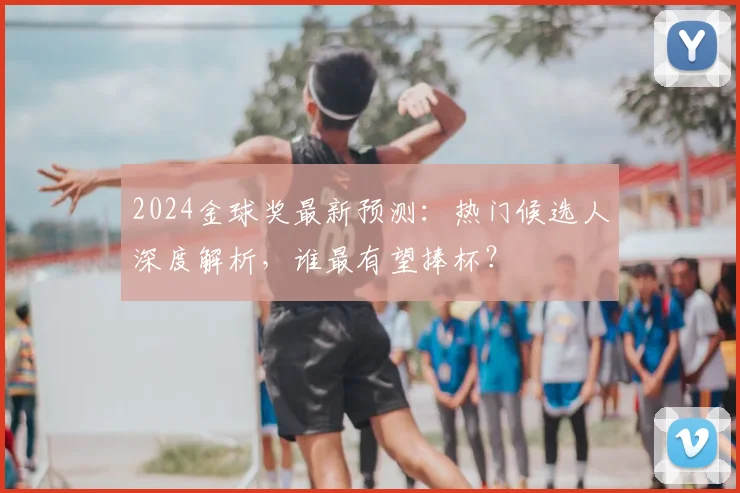 2024金球奖最新预测：热门候选人深度解析，谁最有望捧杯？