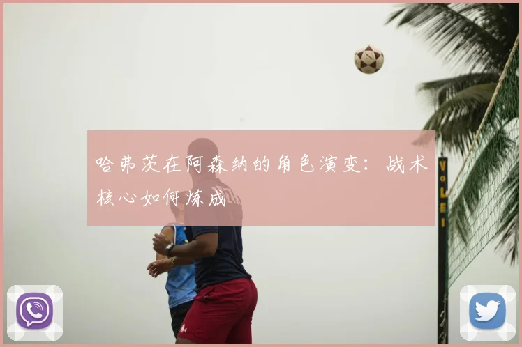 哈弗茨在阿森纳的角色演变：战术核心如何炼成