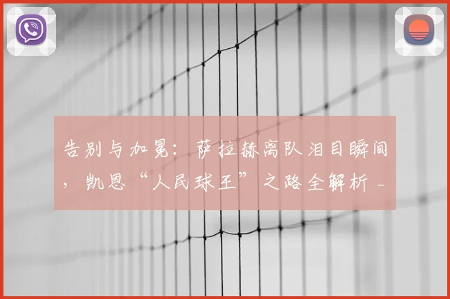 告别与加冕：萨拉赫离队泪目瞬间，凯恩“人民球王”之路全解析 _ 每周深度热评