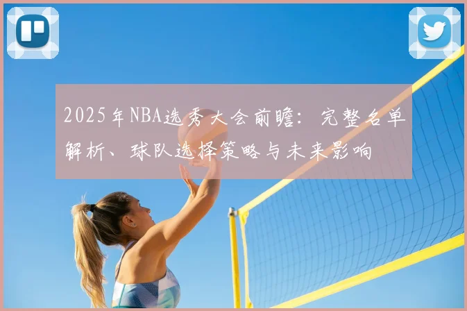 2025年NBA选秀大会前瞻:完整名单解析、球队选择策略与未来影响