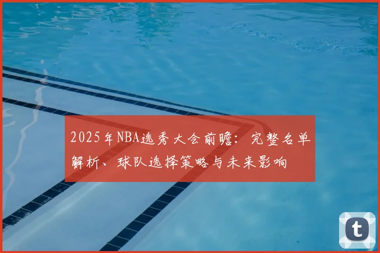 2025年NBA选秀大会前瞻：完整名单解析、球队选择策略与未来影响