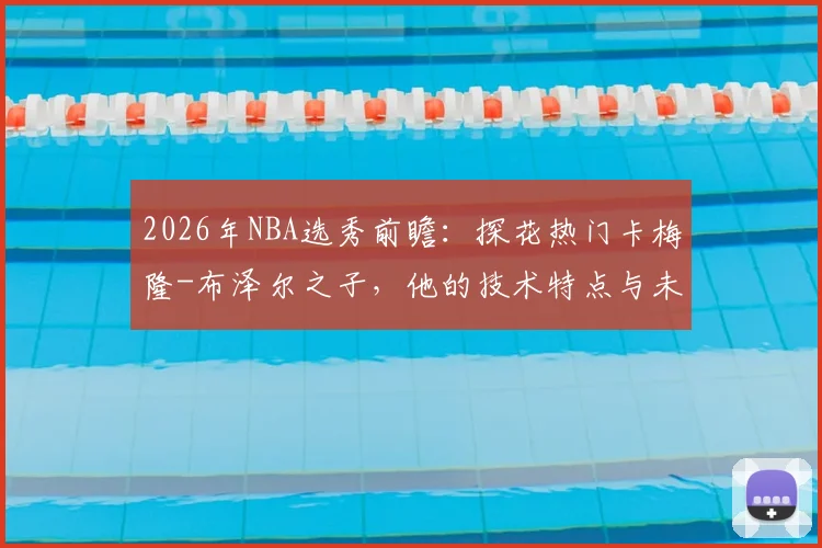 2026年NBA选秀前瞻：探花热门卡梅隆-布泽尔之子，他的技术特点与未来模板解析