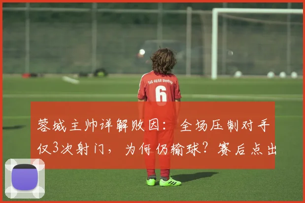 蓉城主帅详解败因:全场压制对手仅3次射门,为何仍输球?赛后点出关键