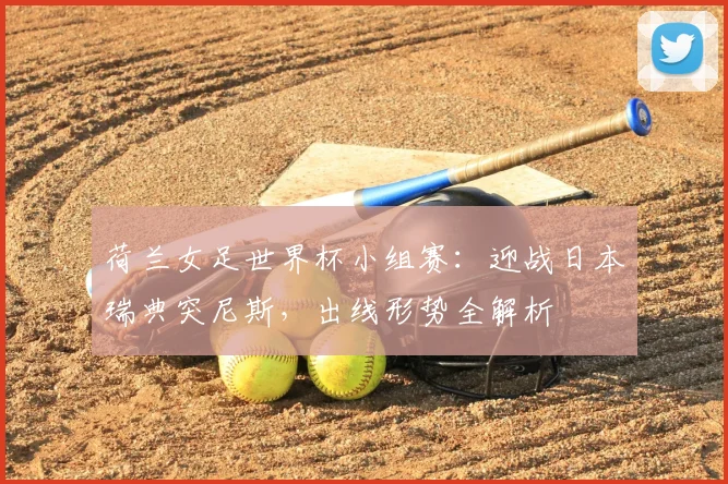 荷兰女足世界杯小组赛：迎战日本瑞典突尼斯，出线形势全解析