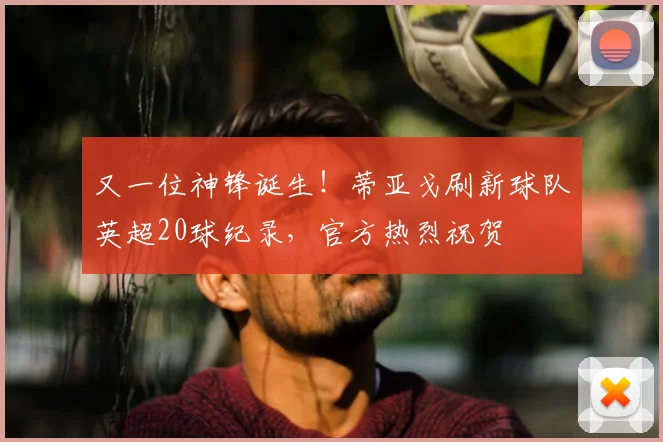 又一位神锋诞生！蒂亚戈刷新球队英超20球纪录，官方热烈祝贺