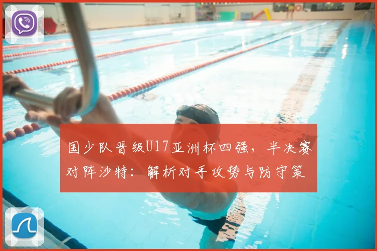 国少队晋级U17亚洲杯四强,半决赛对阵沙特:解析对手攻势与防守策略