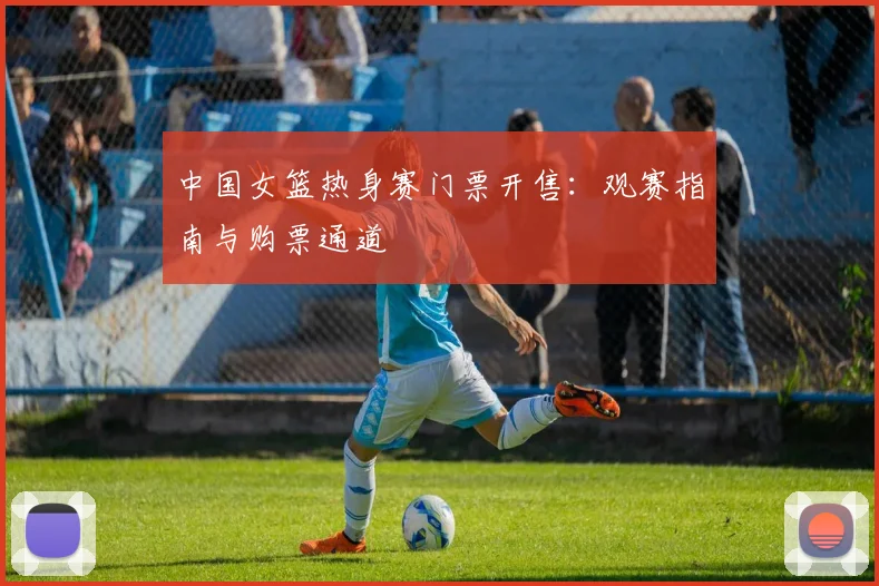 中国女篮热身赛门票开售：观赛指南与购票通道