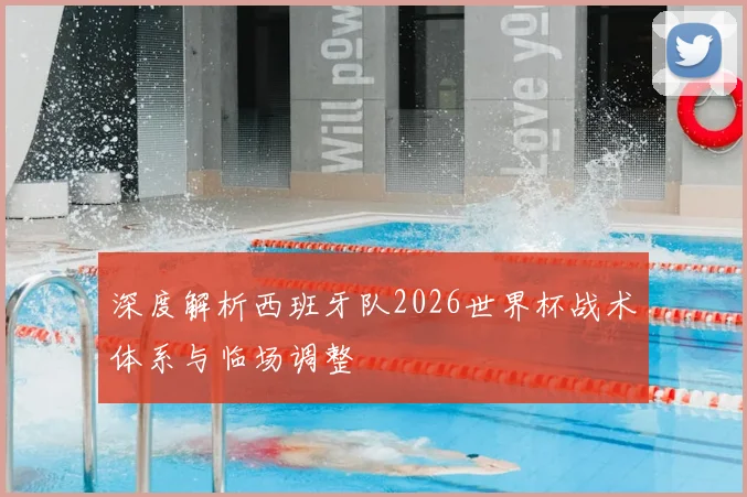 深度解析西班牙队2026世界杯战术体系与临场调整