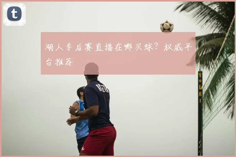 湖人季后赛直播在哪买球？权威平台推荐