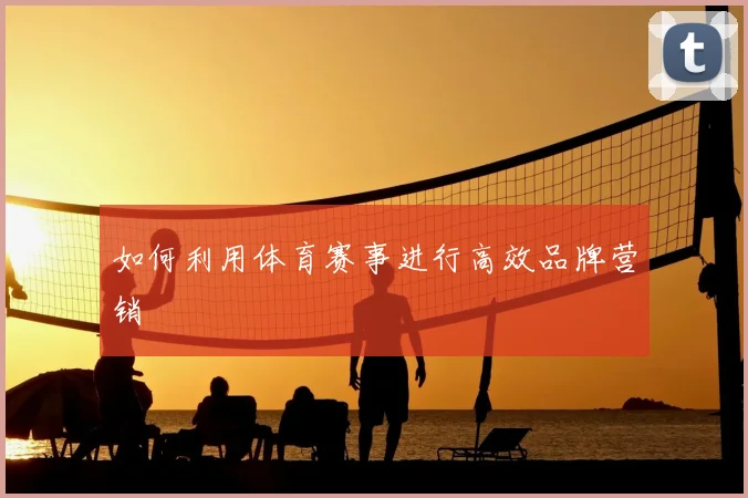 如何利用体育赛事进行高效品牌营销