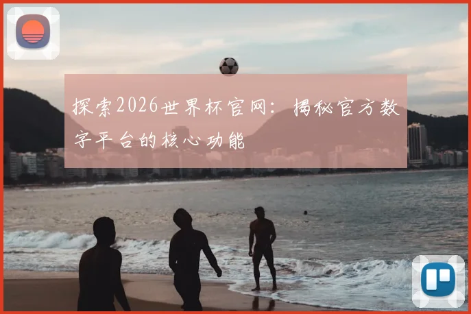 探索2026世界杯官网：揭秘官方数字平台的核心功能