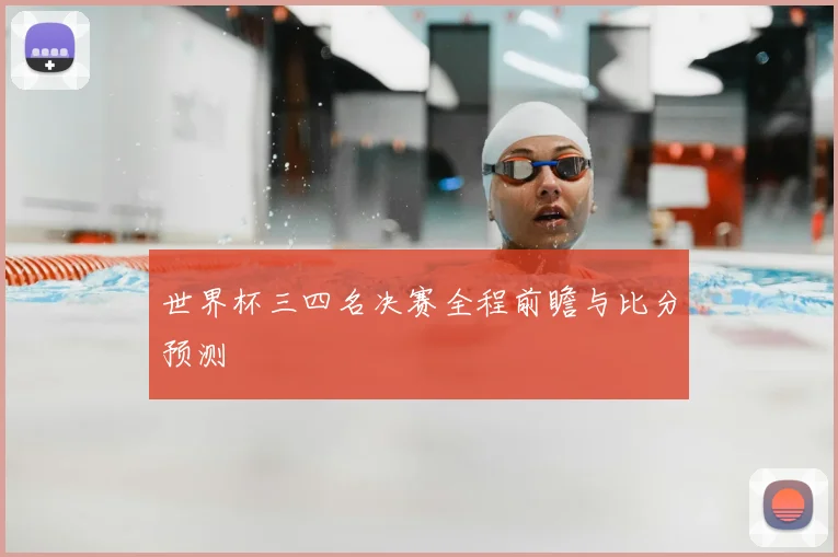 世界杯三四名决赛全程前瞻与比分预测