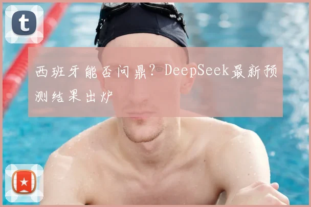 西班牙能否问鼎?DeepSeek最新预测结果出炉