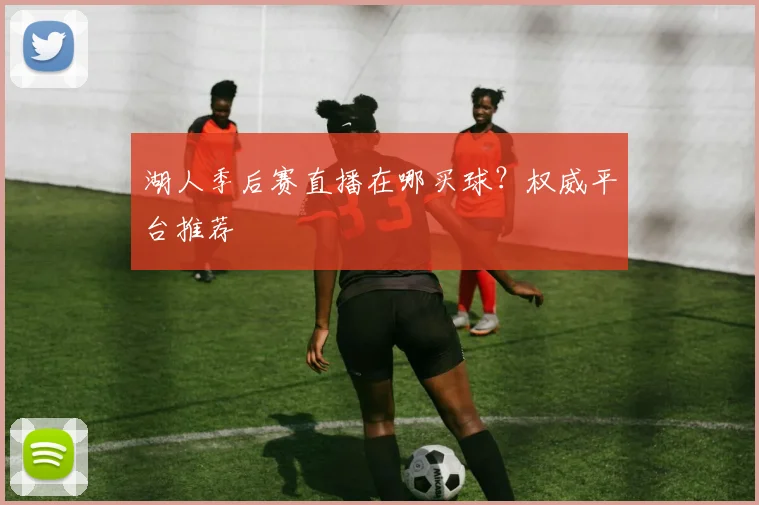 湖人季后赛直播在哪买球？权威平台推荐