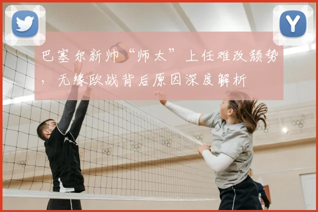 巴塞尔新帅“师太”上任难改颓势，无缘欧战背后原因深度解析