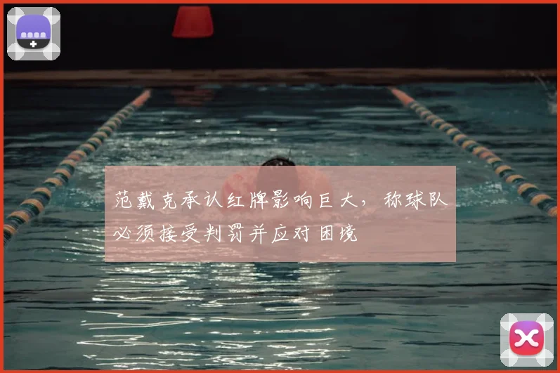 范戴克承认红牌影响巨大,称球队必须接受判罚并应对困境