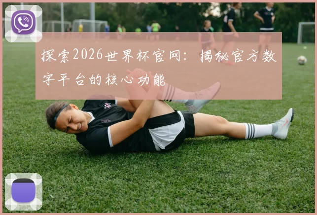 探索2026世界杯官网:揭秘官方数字平台的核心功能