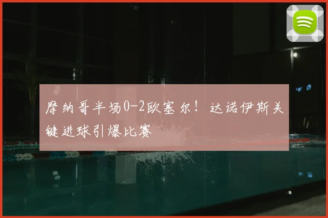 摩纳哥半场0-2欧塞尔！达诺伊斯关键进球引爆比赛